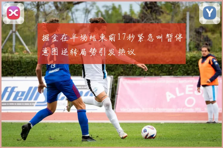 掘金在半场结束前17秒紧急叫暂停意图逆转局势引发热议