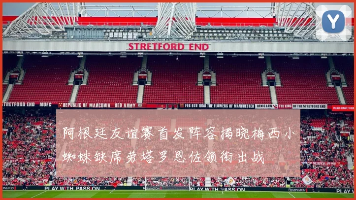 阿根廷友谊赛首发阵容揭晓梅西小蜘蛛缺席劳塔罗恩佐领衔出战