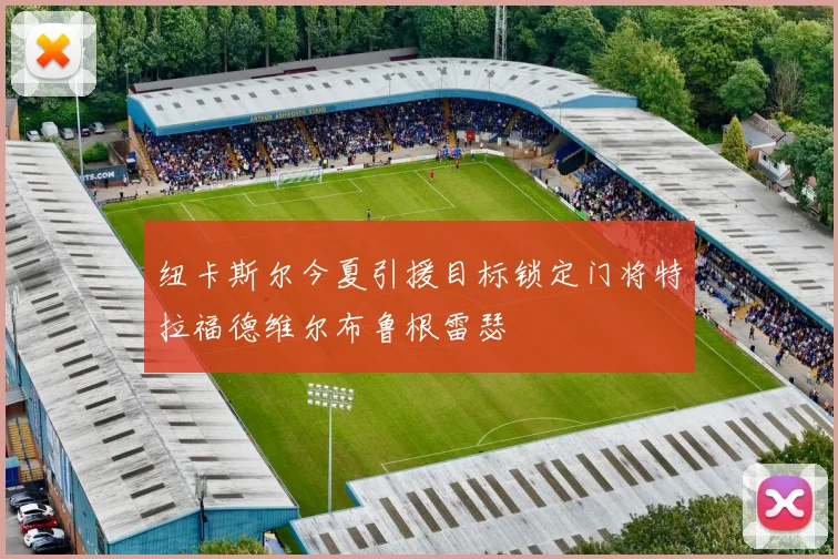 纽卡斯尔今夏引援目标锁定门将特拉福德维尔布鲁根雷瑟