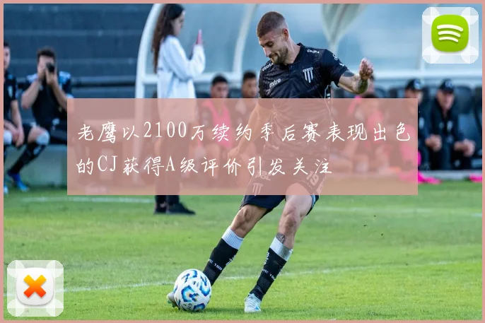 老鹰以2100万续约季后赛表现出色的CJ获得A级评价引发关注