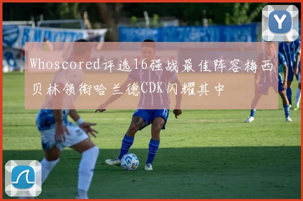 Whoscored评选16强战最佳阵容梅西贝林领衔哈兰德CDK闪耀其中