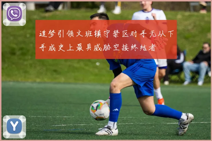 追梦引领文班镇守禁区对手无从下手成史上最具威胁空接终结者