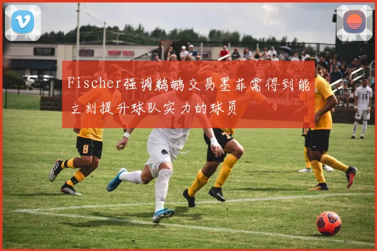 Fischer强调鹈鹕交易墨菲需得到能立刻提升球队实力的球员