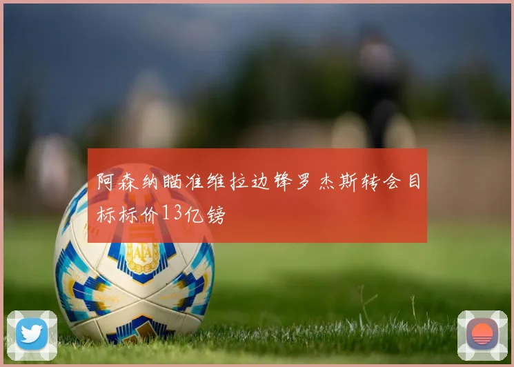 阿森纳瞄准维拉边锋罗杰斯转会目标标价13亿镑