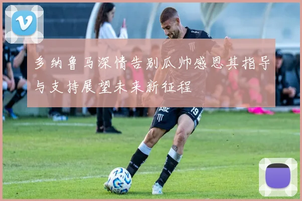 多纳鲁马深情告别瓜帅感恩其指导与支持展望未来新征程