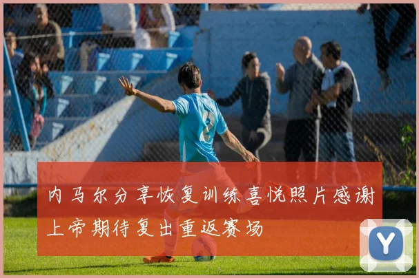 内马尔分享恢复训练喜悦照片感谢上帝期待复出重返赛场