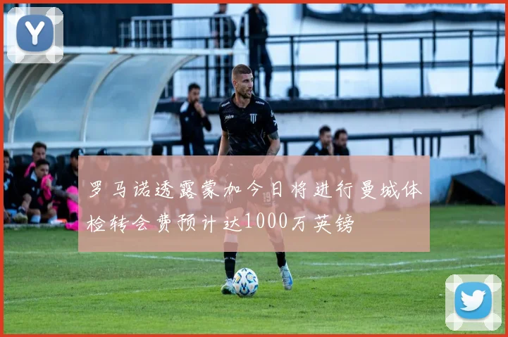罗马诺透露蒙加今日将进行曼城体检转会费预计达1000万英镑