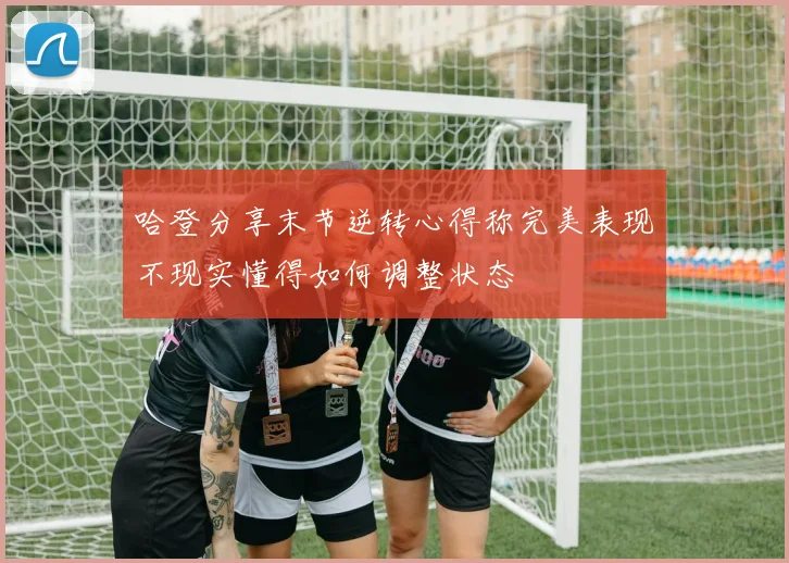哈登分享末节逆转心得称完美表现不现实懂得如何调整状态