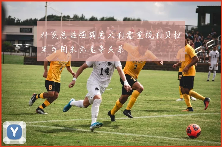 科莫总监强调意大利需重视利贝拉里与国米无竞争关系