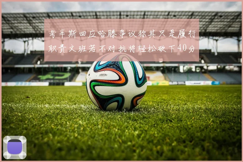 考辛斯回应哈滕争议称其只是履行职责文班若不对抗将轻松砍下40分20篮板