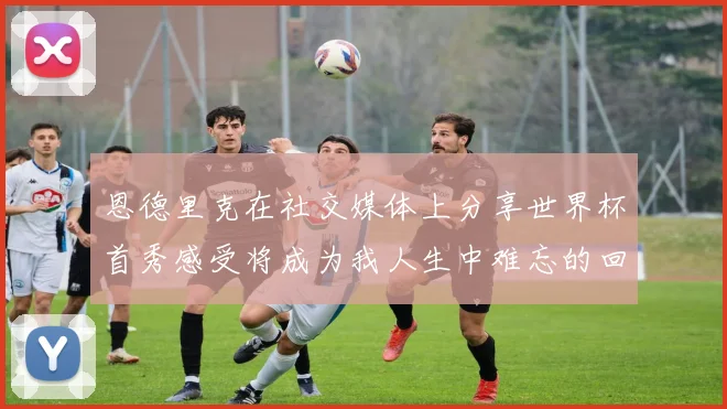 恩德里克在社交媒体上分享世界杯首秀感受将成为我人生中难忘的回忆