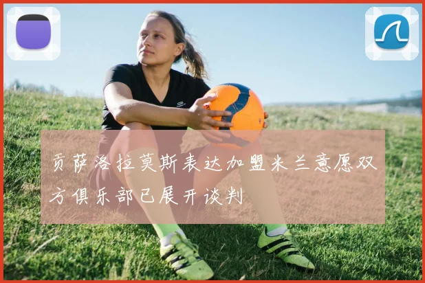 贡萨洛拉莫斯表达加盟米兰意愿双方俱乐部已展开谈判