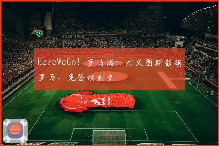 HereWeGo！罗马诺：尤文图斯截胡罗马，免签切利克