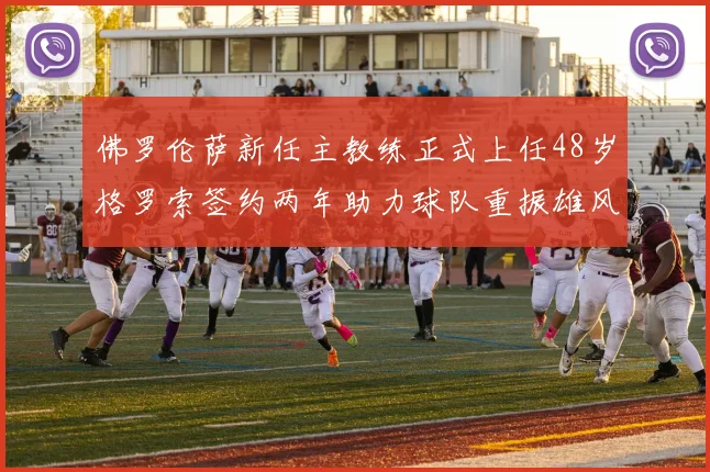佛罗伦萨新任主教练正式上任48岁格罗索签约两年助力球队重振雄风