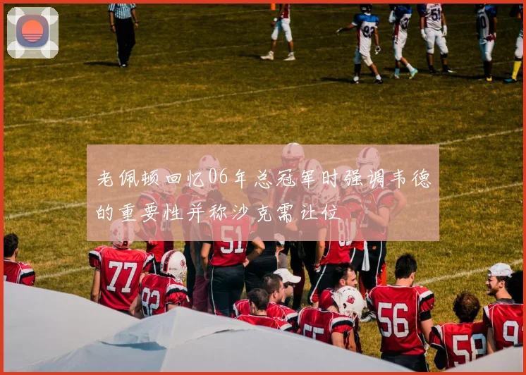 老佩顿回忆06年总冠军时强调韦德的重要性并称沙克需让位