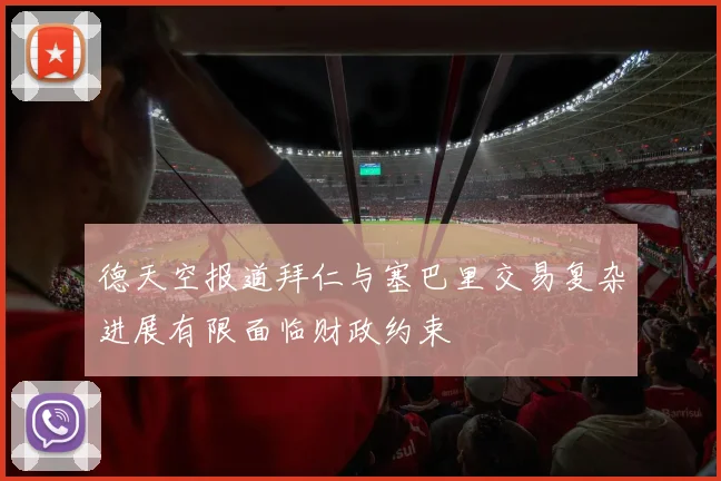 德天空报道拜仁与塞巴里交易复杂进展有限面临财政约束