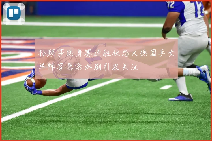 孙颖莎热身赛连胜状态火热国乒女单阵容悬念加剧引发关注