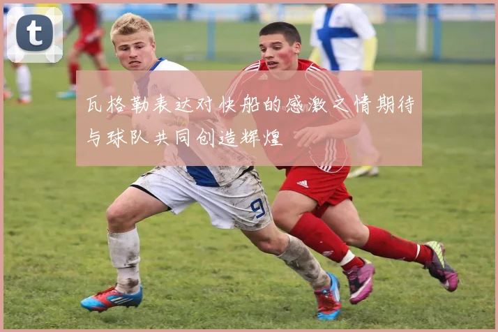 瓦格勒表达对快船的感激之情期待与球队共同创造辉煌