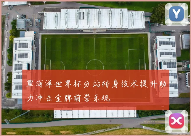 覃海洋世界杯分站转身技术提升助力冲击金牌前景乐观