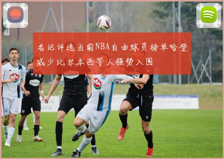 名记评选当前NBA自由球员榜单哈登威少比尔本西等人强势入围