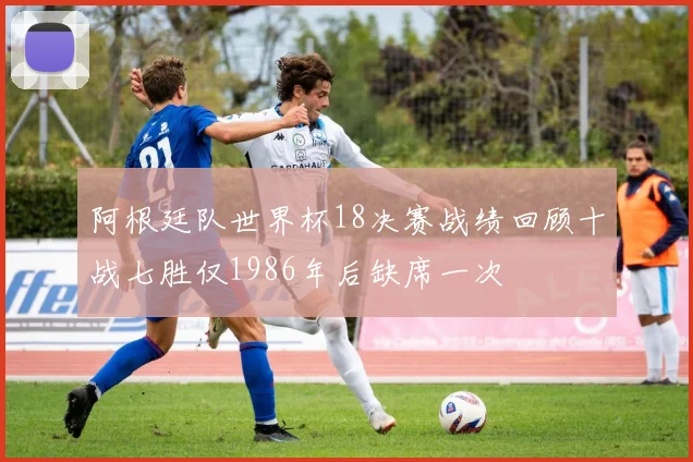 阿根廷队世界杯18决赛战绩回顾十战七胜仅1986年后缺席一次
