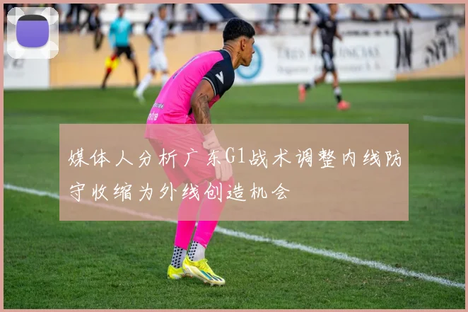 媒体人分析广东G1战术调整内线防守收缩为外线创造机会
