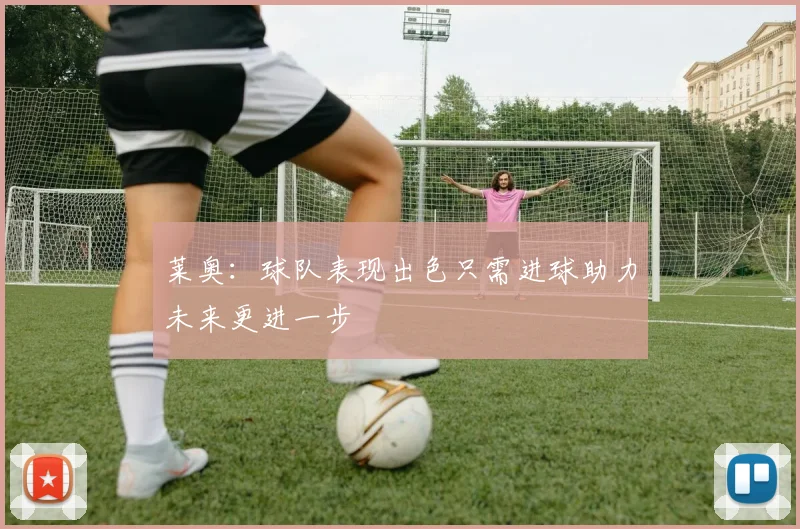 莱奥：球队表现出色只需进球助力未来更进一步