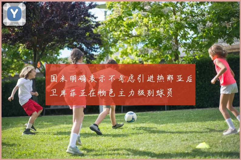 国米明确表示不考虑引进热那亚后卫库菲正在物色主力级别球员